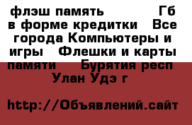 флэш-память   16 - 64 Гб в форме кредитки - Все города Компьютеры и игры » Флешки и карты памяти   . Бурятия респ.,Улан-Удэ г.